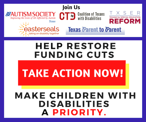 Join us: Autism Society of Texas, CTD, TXSER Texans for Special Education Reform, Easter Seals, Texas Parent to Parent. Help restore funding cuts. Take Action Now! Make children with disabilities a priority!
