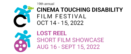 the 19th Annual Cinema Touching Disability Film Festival OCT 14-15, 2022. Lost Reel Short Film Showcase AUG 16-SEPT 15, 2022